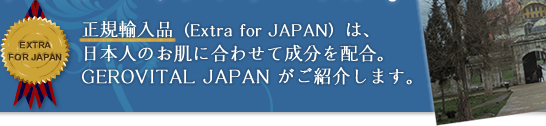正規輸入品（Extra for JAPAN）は、日本人のお肌に合わせて成分を配合。GEROVITAL JAPAN がご紹介します。