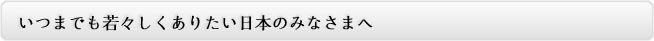 いつまでも若々しくありたい日本のみなさまへ